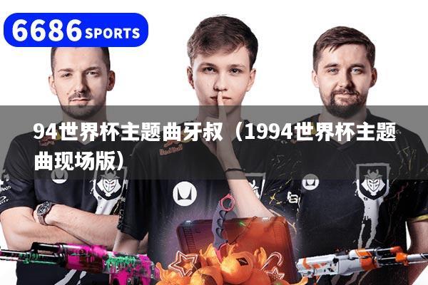 94世界杯主题曲牙叔（1994世界杯主题曲现场版）