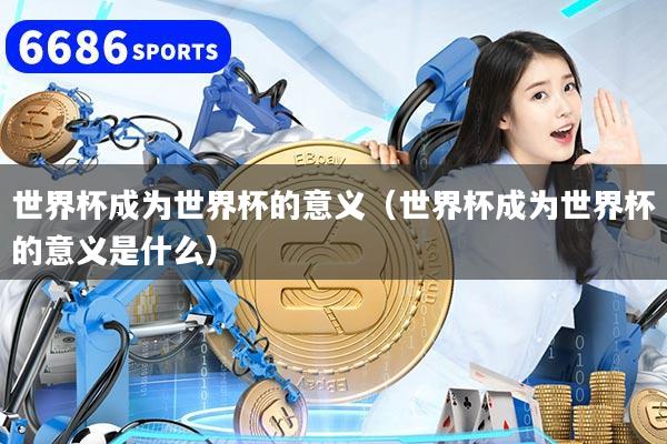 世界杯成为世界杯的意义（世界杯成为世界杯的意义是什么）