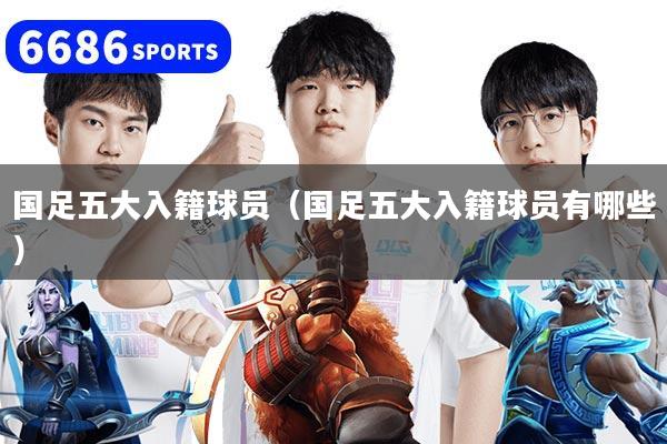 国足五大入籍球员（国足五大入籍球员有哪些）