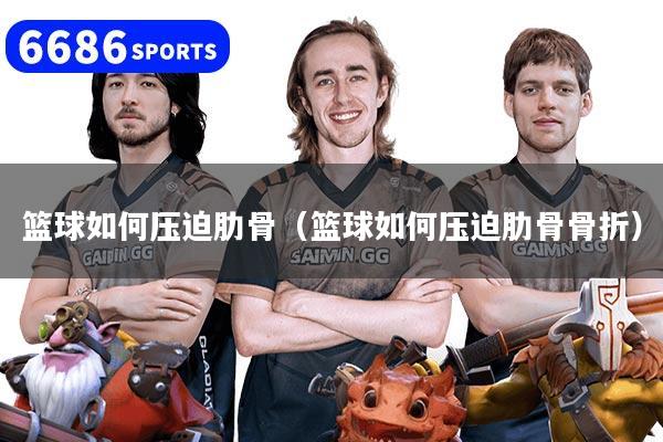 篮球如何压迫肋骨（篮球如何压迫肋骨骨折）