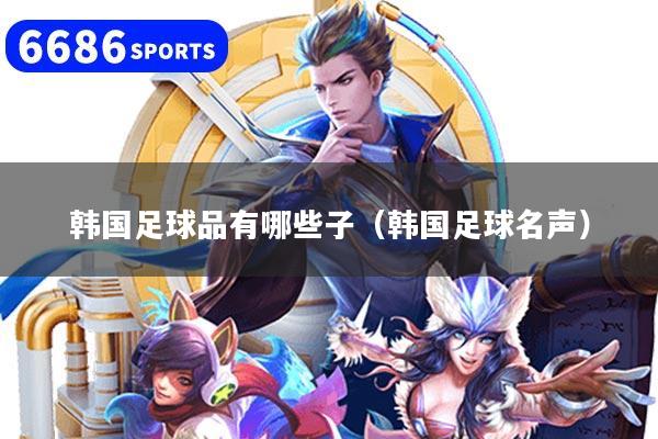 韩国足球品有哪些子（韩国足球名声）
