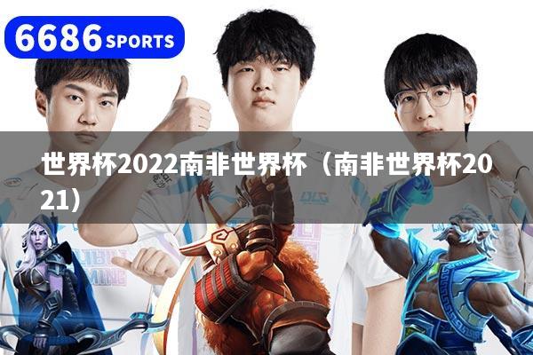 世界杯2022南非世界杯（南非世界杯2021）