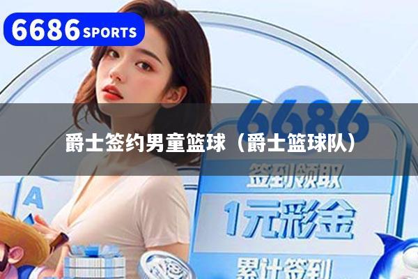 爵士签约男童篮球（爵士篮球队）