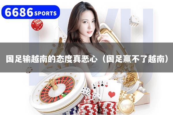 国足输越南的态度真恶心（国足赢不了越南）