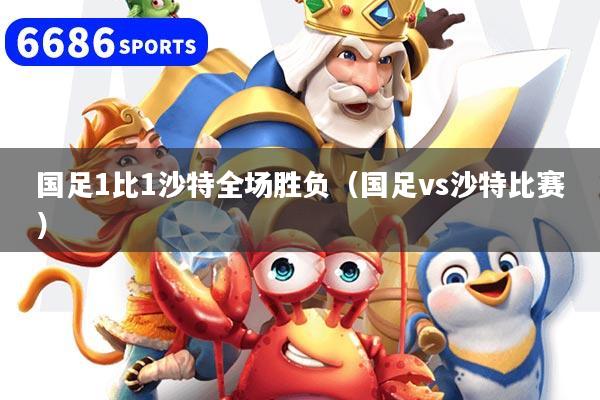 国足1比1沙特全场胜负（国足vs沙特比赛）