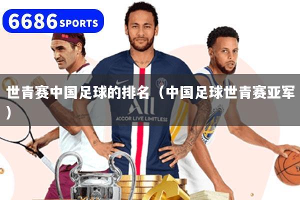 世青赛中国足球的排名（中国足球世青赛亚军）