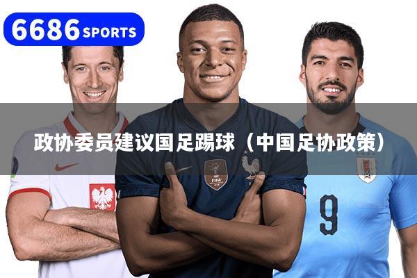 政协委员建议国足踢球（中国足协政策）